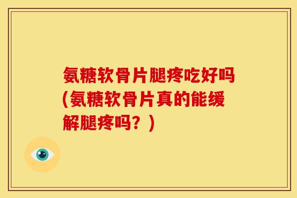 氨糖软骨片腿疼吃好吗(氨糖软骨片真的能缓解腿疼吗？)