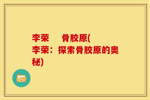 李荣    骨胶原(李荣：探索骨胶原的奥秘)