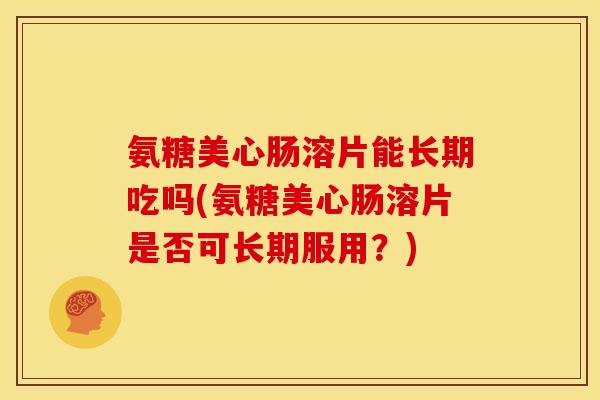 氨糖美心肠溶片能长期吃吗(氨糖美心肠溶片是否可长期服用？)
