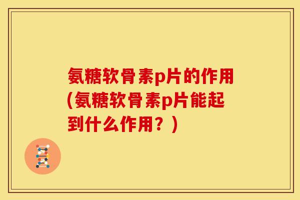 氨糖软骨素p片的作用(氨糖软骨素p片能起到什么作用？)