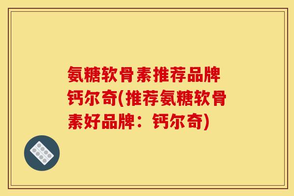 氨糖软骨素推荐品牌 钙尔奇(推荐氨糖软骨素好品牌：钙尔奇)