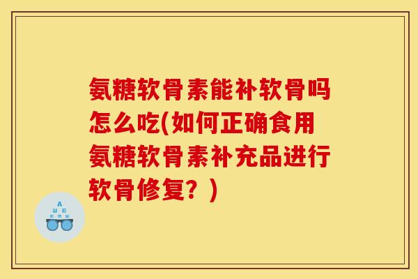 氨糖软骨素能补软骨吗怎么吃(如何正确食用氨糖软骨素补充品进行软骨修复？)