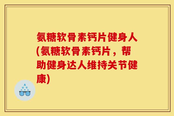 氨糖软骨素钙片健身人(氨糖软骨素钙片，帮助健身达人维持关节健康)
