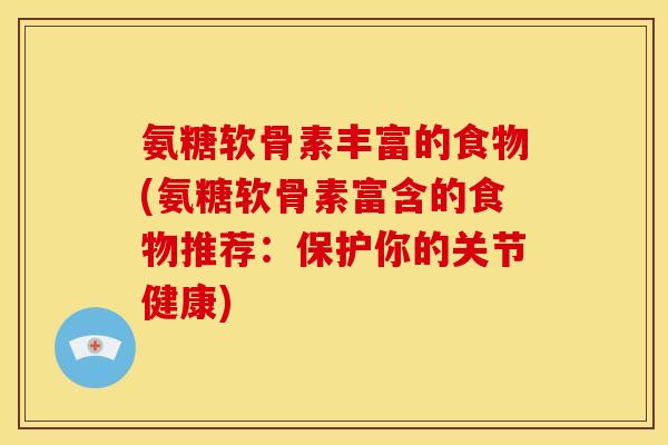 氨糖软骨素丰富的食物(氨糖软骨素富含的食物推荐：保护你的关节健康)