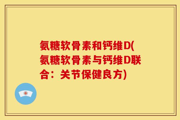 氨糖软骨素和钙维D(氨糖软骨素与钙维D联合：关节保健良方)