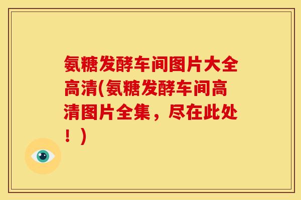 氨糖发酵车间图片大全高清(氨糖发酵车间高清图片全集，尽在此处！)