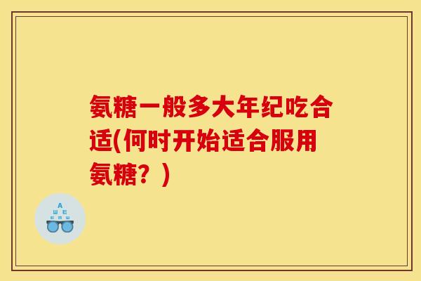 氨糖一般多大年纪吃合适(何时开始适合服用氨糖？)
