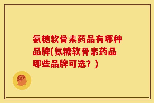 氨糖软骨素药品有哪种品牌(氨糖软骨素药品哪些品牌可选？)