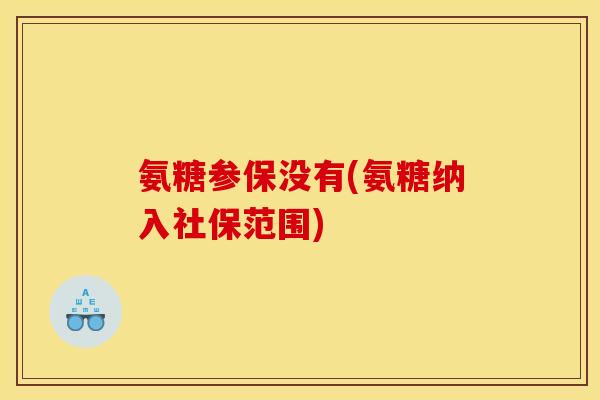 氨糖参保没有(氨糖纳入社保范围)