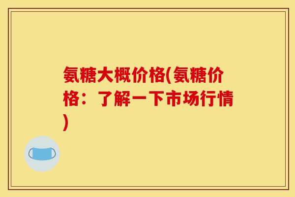 氨糖大概价格(氨糖价格：了解一下市场行情)