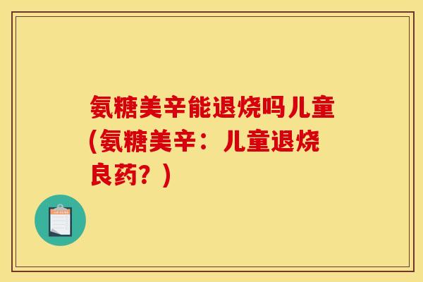 氨糖美辛能退烧吗儿童(氨糖美辛：儿童退烧良药？)