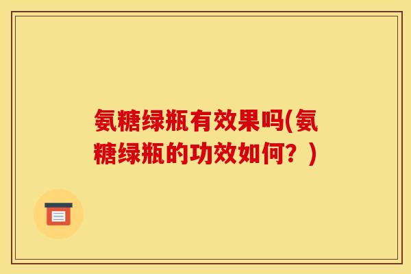 氨糖绿瓶有效果吗(氨糖绿瓶的功效如何？)