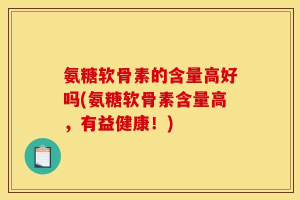 氨糖软骨素的含量高好吗(氨糖软骨素含量高，有益健康！)