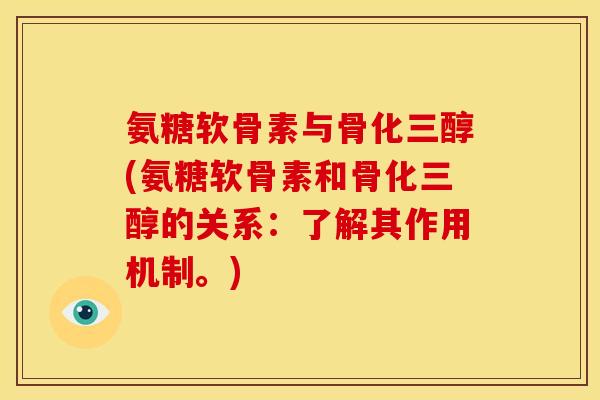 氨糖软骨素与骨化三醇(氨糖软骨素和骨化三醇的关系：了解其作用机制。)
