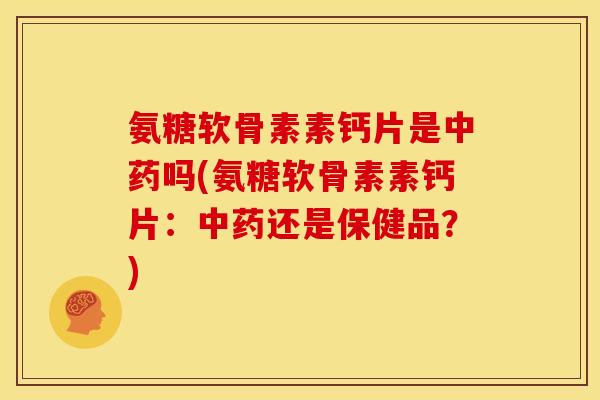 氨糖软骨素素钙片是中药吗(氨糖软骨素素钙片：中药还是保健品？)