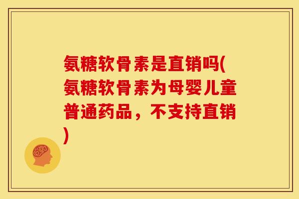 氨糖软骨素是直销吗(氨糖软骨素为母婴儿童普通药品，不支持直销)