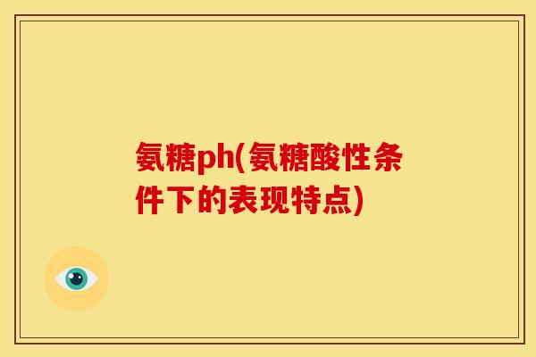 氨糖ph(氨糖酸性条件下的表现特点)