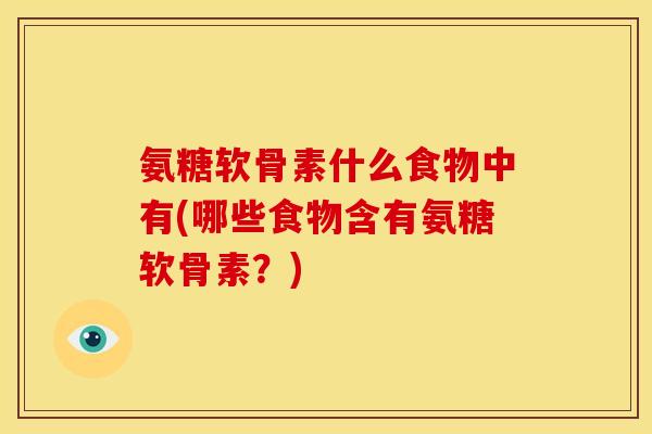 氨糖软骨素什么食物中有(哪些食物含有氨糖软骨素？)