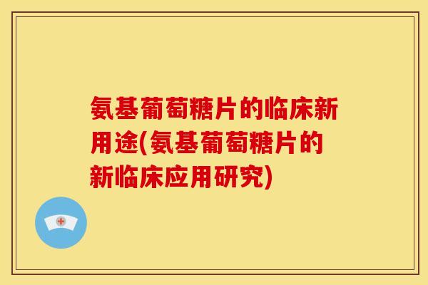 氨基葡萄糖片的临床新用途(氨基葡萄糖片的新临床应用研究)