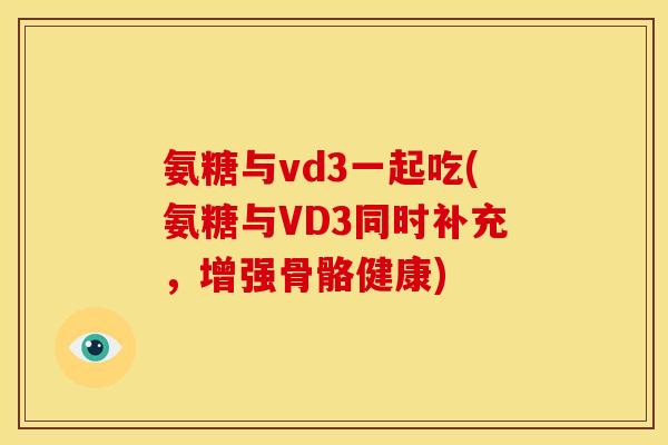 氨糖与vd3一起吃(氨糖与VD3同时补充，增强骨骼健康)