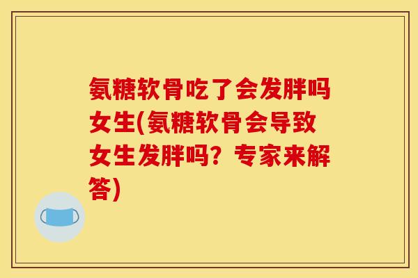 氨糖软骨吃了会发胖吗女生(氨糖软骨会导致女生发胖吗？专家来解答)