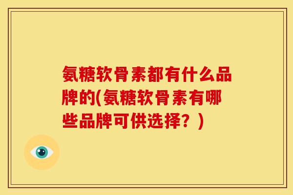氨糖软骨素都有什么品牌的(氨糖软骨素有哪些品牌可供选择？)