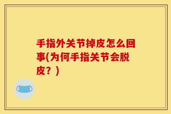 手指外关节掉皮怎么回事(为何手指关节会脱皮？)