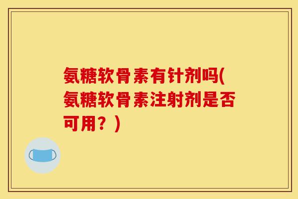 氨糖软骨素有针剂吗(氨糖软骨素注射剂是否可用？)