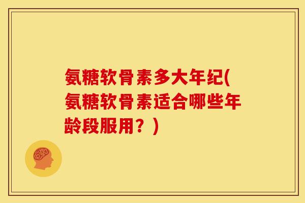 氨糖软骨素多大年纪(氨糖软骨素适合哪些年龄段服用？)