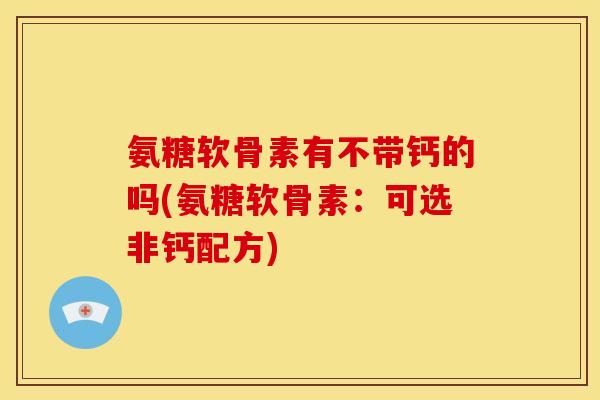 氨糖软骨素有不带钙的吗(氨糖软骨素：可选非钙配方)