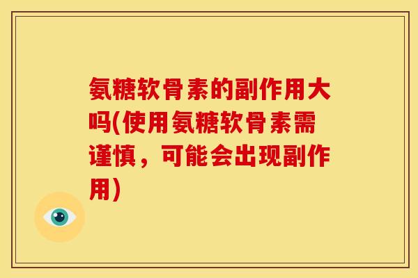 氨糖软骨素的副作用大吗(使用氨糖软骨素需谨慎，可能会出现副作用)