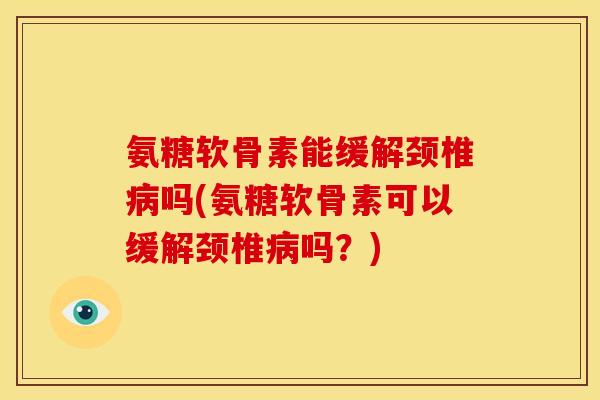 氨糖软骨素能缓解颈椎病吗(氨糖软骨素可以缓解颈椎病吗？)