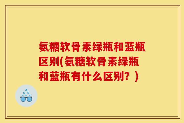 氨糖软骨素绿瓶和蓝瓶区别(氨糖软骨素绿瓶和蓝瓶有什么区别？)