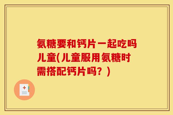 氨糖要和钙片一起吃吗儿童(儿童服用氨糖时需搭配钙片吗？)
