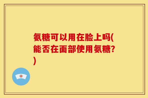 氨糖可以用在脸上吗(能否在面部使用氨糖？)