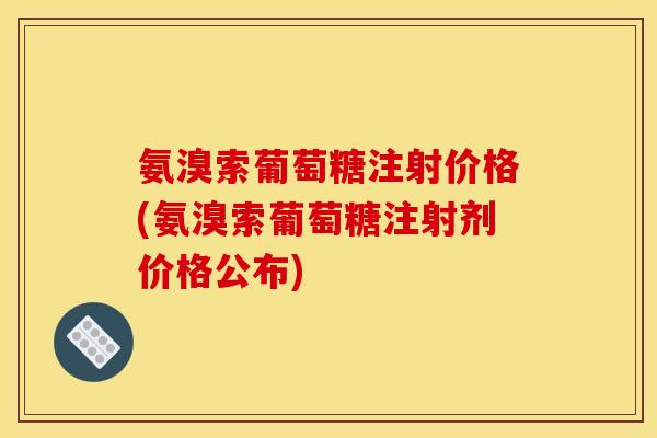 氨溴索葡萄糖注射价格(氨溴索葡萄糖注射剂价格公布)