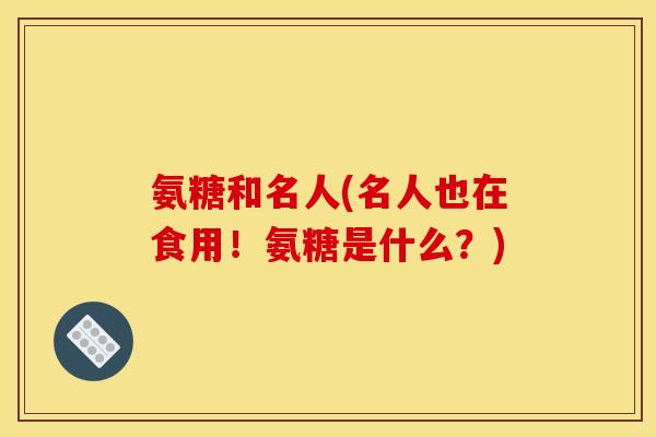 氨糖和名人(名人也在食用！氨糖是什么？)