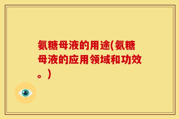 氨糖母液的用途(氨糖母液的应用领域和功效。)