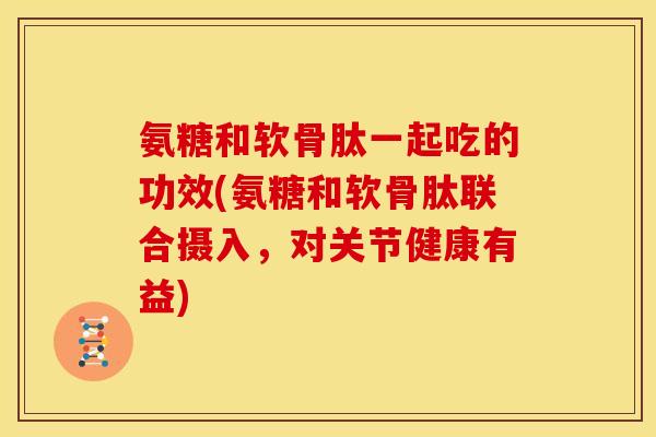 氨糖和软骨肽一起吃的功效(氨糖和软骨肽联合摄入，对关节健康有益)