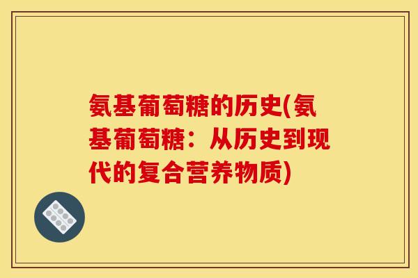 氨基葡萄糖的历史(氨基葡萄糖：从历史到现代的复合营养物质)