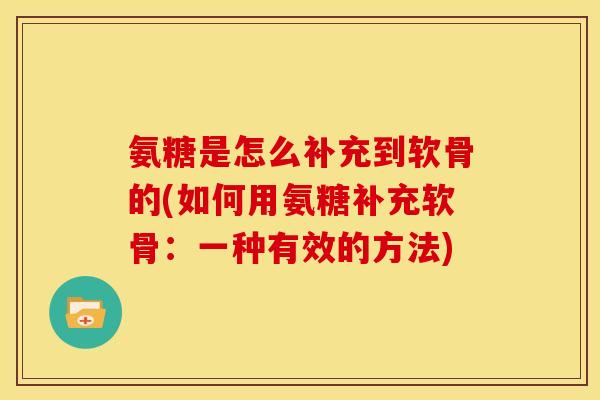 氨糖是怎么补充到软骨的(如何用氨糖补充软骨：一种有效的方法)
