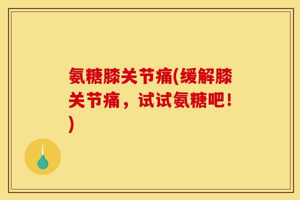 氨糖膝关节痛(缓解膝关节痛，试试氨糖吧！)