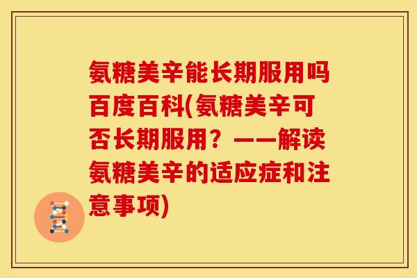 氨糖美辛能长期服用吗百度百科(氨糖美辛可否长期服用？——解读氨糖美辛的适应症和注意事项)