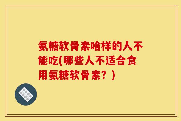 氨糖软骨素啥样的人不能吃(哪些人不适合食用氨糖软骨素？)