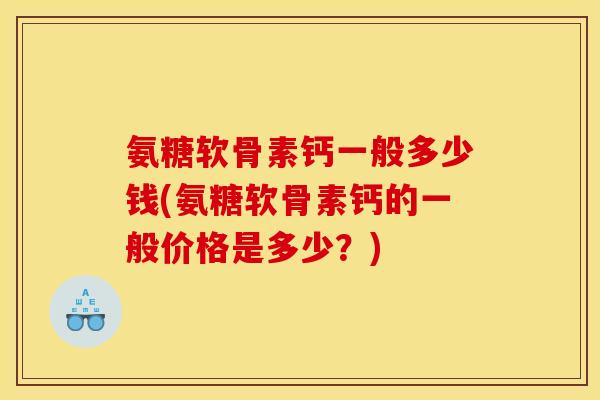 氨糖软骨素钙一般多少钱(氨糖软骨素钙的一般价格是多少？)