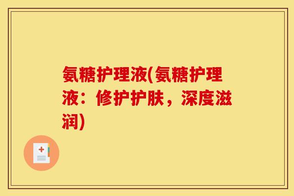 氨糖护理液(氨糖护理液：修护护肤，深度滋润)