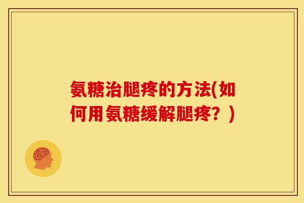 氨糖治腿疼的方法(如何用氨糖缓解腿疼？)
