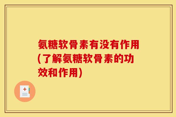 氨糖软骨素有没有作用(了解氨糖软骨素的功效和作用)