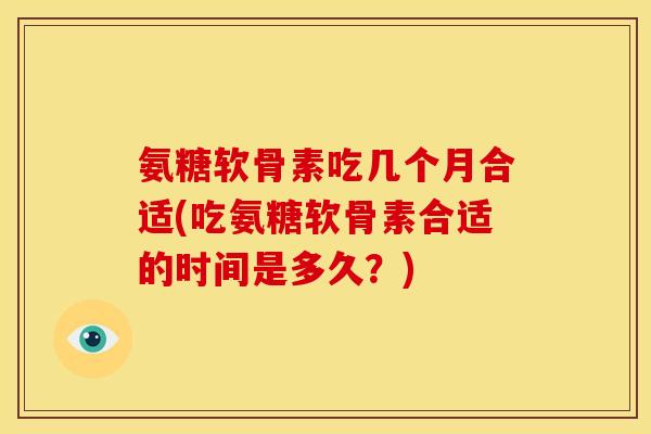 氨糖软骨素吃几个月合适(吃氨糖软骨素合适的时间是多久？)