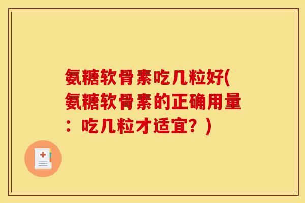 氨糖软骨素吃几粒好(氨糖软骨素的正确用量：吃几粒才适宜？)
